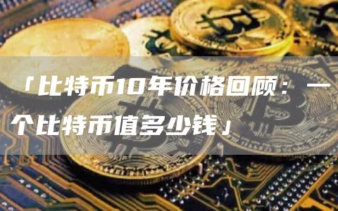 「比特币10年价格回顾：一个比特币值多少钱」